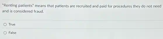 "Renting patients" means that patients are recruited and paid for procedures they do not need
and is considered fraud.
True
False