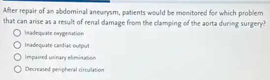 After repair of an abdominal aneurysm, patients would be monitored for which problem
that can arise as a result of renal damage from the clamping of the aorta during surgery?
Inadequate oxygenation
Inadequate cardiac output
Impaired urinary elimination
Decreased peripheral circulation