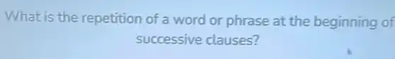 What is the repetition of a word or phrase at the beginning of
successive clauses?