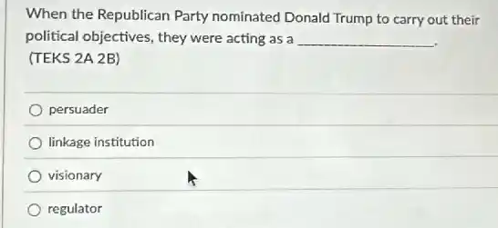 When the Republican Party nominated Donald Trump to carry out their
political objectives, they were acting as a __
(TEKS 2A 2B)
persuader
linkage institution
visionary
regulator
