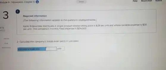 Required information
[The following information applies to the questions displayed below.]
Karlik Enterprises distributes a single product whose selling price is 28 per unit and whose variable expense is 20
per unit. The company's monthly fixed expense is 24,000
2. Calculate the company's break -even point in unit sales.
Unit sales to break even square  units