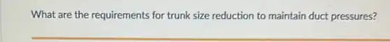 What are the requirements for trunk size reduction to maintain duct pressures?