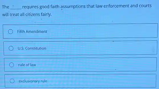 The __ requires good faith assumptions that law enforcement and courts
will treat all citizens fairly.
Fifth Amendment
U.S. Constitution
rule of law
exclusionary rule