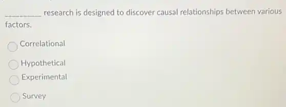 __ research is designed to discover causal relationships between various
factors.
Correlational
Hypothetical
Experimental
Survey