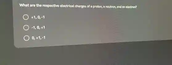 What are the respective electrical charges of a proton ,a neutron, and an electron?
+1 -1
-1 +1
0,+1,-1