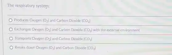 The respiratory system:
Produces Oxygen (O_(2)) and Carbon Dioxide (CO_(2))
Exchanges Oxygen (O_(2)) and Carbon Dioxide (CO_(2)) with the external environment
Transports Oxygen (O_(2)) and Carbon Dioxide (CO_(2))
Breaks down Oxygen (O_(2)) and Carbon Dioxide (CO_(2))