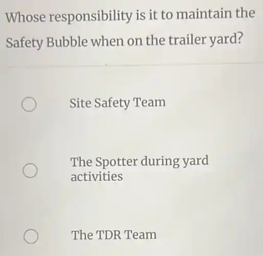 Whose responsibility is it to maintain the
Safety Bubble when on the trailer yard?
Site Safety Team
The Spotter during yard
activities
The TDR Team