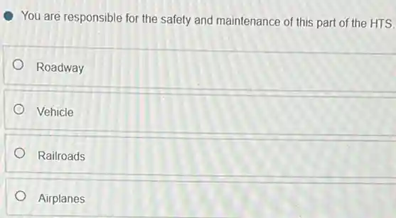You are responsible for the safety and maintenance of this part of the HTS
Roadway
Vehicle
Railroads
Airplanes