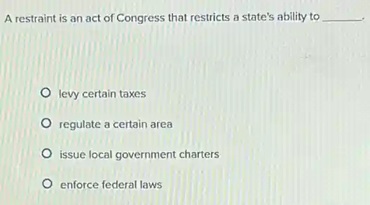 A restraint is an act of Congress that restricts a state's ability to __
levy certain taxes
regulate a certain area
issue local government charters
enforce federal laws