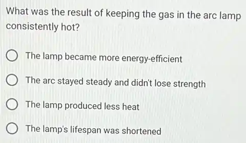 What was the result of keeping the gas in the arc lamp
consistently hot?
The lamp became more energy-efficient
The arc stayed steady and didn't lose strength
The lamp produced less heat
The lamp's lifespan was shortened