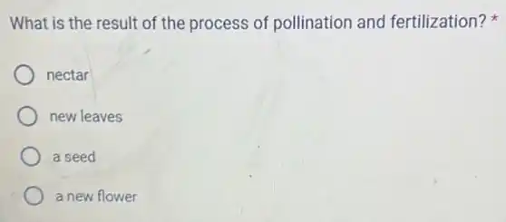 What is the result of the process of pollination and fertilization?
nectar
new leaves
a seed
a new flower
