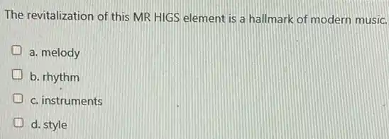 The revitalization of this MR HIGS element is a hallmark of modern music.
a. melody
b. rhythm
c. instruments
d. style