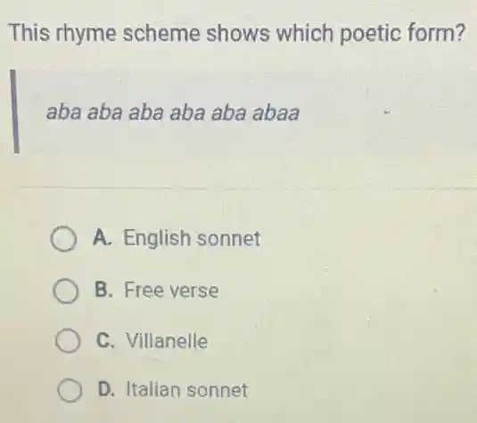 This rhyme scheme shows which poetic form?
aba aba aba aba aba abaa
A. English sonnet
B. Free verse
C. Villanelle
D. Italian sonnet