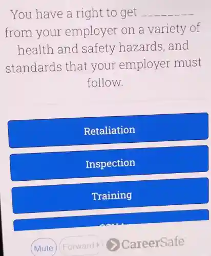 You have a right to get __
from your employer on a variety of
health and safety hazards and
standards that your employer must
follow.
Retaliation
Inspection
Training