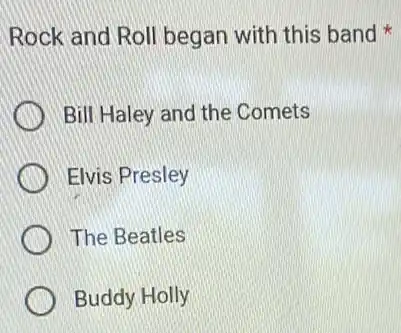 Rock and Roll began with this band
Bill Haley and the Comets
Elvis Presley
The Beatles
Buddy Holly