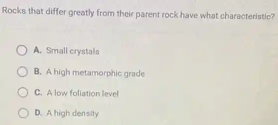 Rocks that differ greatly from their parent rock have what characteristic?
A. Small crystals
B. A high metamorphic grade
C. A low foliation level
D. A high density