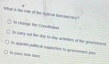 What is the role of the federal bureaucracy?
to change the Constitution
to carry out the day-to-day activities of the government
to appoint political supporters to government jobs
to pass new laws