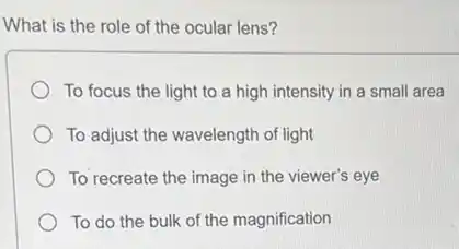 What is the role of the ocular lens?
To focus the light to a high intensity in a small area
To adjust the wavelength of light
To recreate the image in the viewer's eye
To do the bulk of the magnification