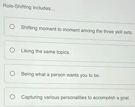 Role-Shifting includes __
Shifting moment to moment among the three skill sets.
Liking the same topics.
Being what a person wants you to be.
Capturing various personalities to accomplish a goal.