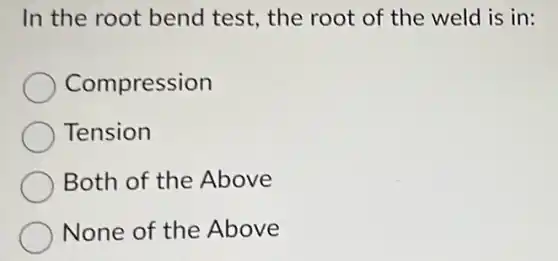In the root bend test, the root of the weld is in:
Compression
Tension
Both of the Above
None of the Above