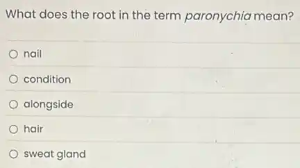 What does the root in the term paronychia mean?
nail
condition
alongside
hair
sweat gland
