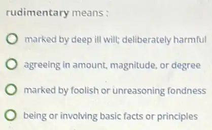 rudimentary means:
marked by deep ill will; deliberately harmful
agreeing in amount magnitude, or degree
marked by foolish or unreasoning fondness
being or involving basic facts or principles