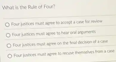 What is the Rule of Four?
Four justices must agree to accept a case for review
Four justices must agree to hear oral arguments
Four justices must agree on the final decision of a case
Four justices must agree to recuse themselves from a case