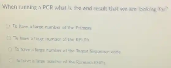 When running a PCR what is the end result that we are looking for?
To have a large number of the Primers
To have a large number of the RFLP's
To have a large number of the Target Sequence code
To have a large number of the Random SNP's