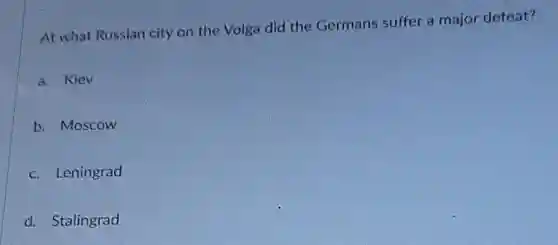 At what Russian city on the Volga did the Germans suffer a major defeat?
a. Kiev
b. Moscow
c. Leningrad
d. Stalingrad