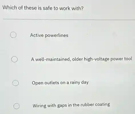 Which of these is safe to work with?
Active powerlines
A well-maintained, older high-voltage power tool
Open outlets on a rainy day
Wiring with gaps in the rubber coating