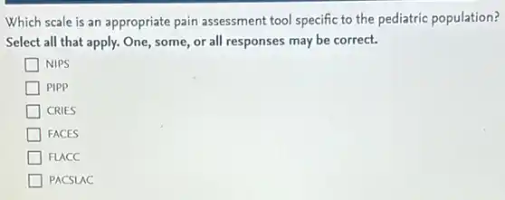 Which scale is an appropriate pain assessment tool specific to the pediatric population?
Select all that apply.One, some, or all responses may be correct.
NIPS
PIPP
CRIES
FACES
FLACC
PACSLAC