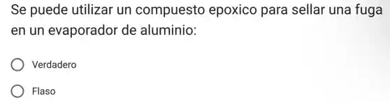 Se puede utilizar un compuesto epoxico para sellar una fuga
en un evaporador de aluminio:
Verdadero
Flaso