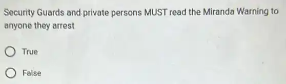 Security Guards and private persons MUST read the Miranda Warning to
anyone they arrest
True
False