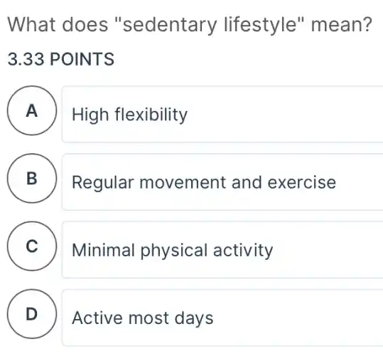 What does "sedentary lifestyle'mean?
3.33 POINTS
A ) High flexibility
B .
Regular movement and exercise
C ) Minimal physical activity
D Active most days