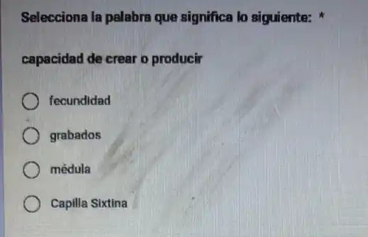 Selecciona la palabra que significa lo siguiente:
capacidad de crear o producir
fecundidad
grabados
médula
Capilla Sixtina