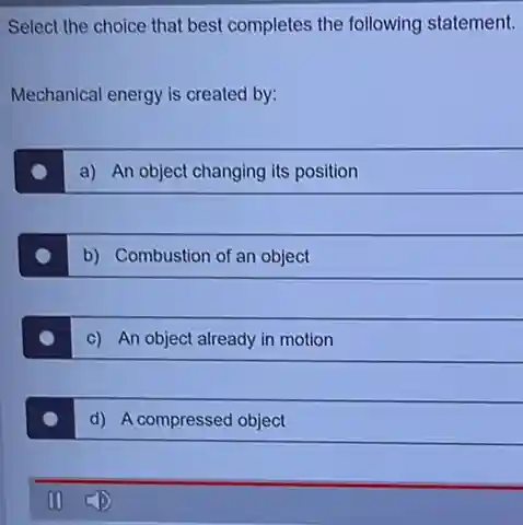 Select the choice that best completes the following statement.
Mechanical energy is created by:
a) An object changing its position
b) Combustion of an object
c) An object already in motion
d) A compressed object
(D)