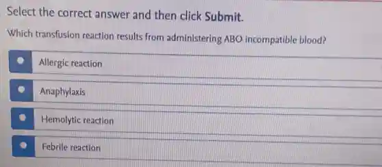 Select the correct answer and then click Submit.
Which transfusion reaction results from administering ABO incompatible blood?
Allergic reaction
(1)
Anaphylaxis
(1)
Hemolytic reaction
Febrile reaction