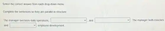 Select the correct answer from each drop-down menu
Complete the sentences so they are parallel in structure
The manager oversees daily operations, square  and square  The manager both coaches
and square  employee development.