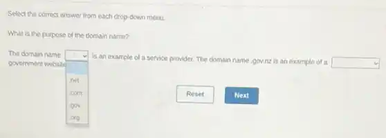 Select the correct answer from each drop-down menu.
What is the purpose of the domain name?
The domain name
government website
square 
is an example of a service provider. The domain name .gov.nz is an example of a
square 
net
.com
gov