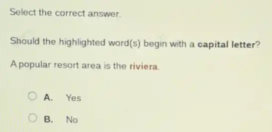 Select the correct answer.
Should the highlighted word(s) begin with a capital letter?
A popular resort area is the riviera.
A. Yes
B. No