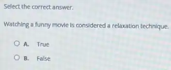 Select the correct answer.
Watching a funny movie Is considered a relaxation technique.
A. True
B. False