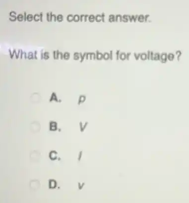 Select the correct answer.
What is the symbol for voltage?
A. D
B. V
C. I
D. v
