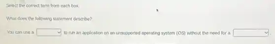 Select the correct term from each box.
What does the following statement describe?
You can use a square  to run an application on an unsupported operating system (OS) without the need for a square