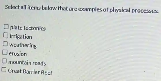 Select all items below that are examples of physical processes.
plate tectonics
irrigation
weathering
erosion
mountain roads
Great Barrier Reef