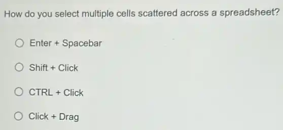 How do you select multiple cells scattered across a spreadsheet?
Enter + Spacebar
Shift+Click
CTRL+Click
Click+Drag