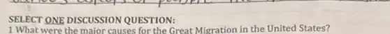 SELECT ONE DISCUSSION QUESTION:
1 What were the major causes for the Great Migration in the United States?