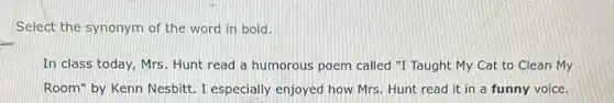 Select the synonym of the word in bold.
In class today, Mrs Hunt read a humorous poem called "I Taught My Cat to Clean My
Room" by Kenn Nesbitt . I especially enjoyed how Mrs. Hunt read it in a funny voice.