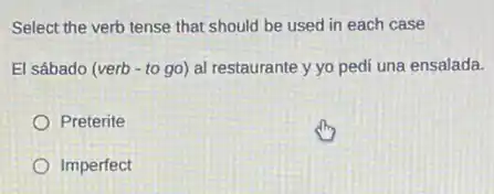 Select the verb tense that should be used in each case
El sábado (verb -to go) al restaurante y yo pedí una ensalada.
Preterite
Imperfect