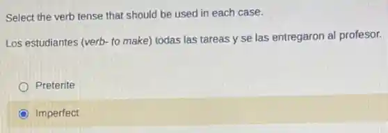 Select the verb tense that should be used in each case.
Los estudiantes (verb- to make) todas las tareas y se las entregaron al profesor.
Preterite
Imperfect