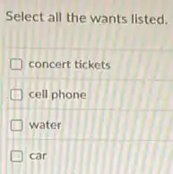 Select all the wants listed.
concert tickets
cell phone
D water
D car